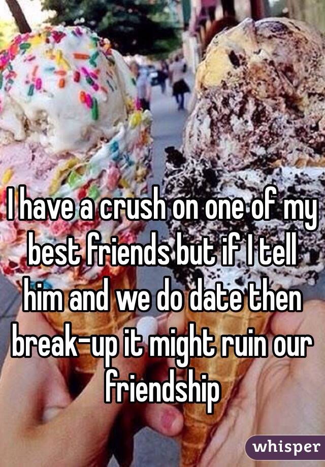 I have a crush on one of my best friends but if I tell him and we do date then break-up it might ruin our friendship 