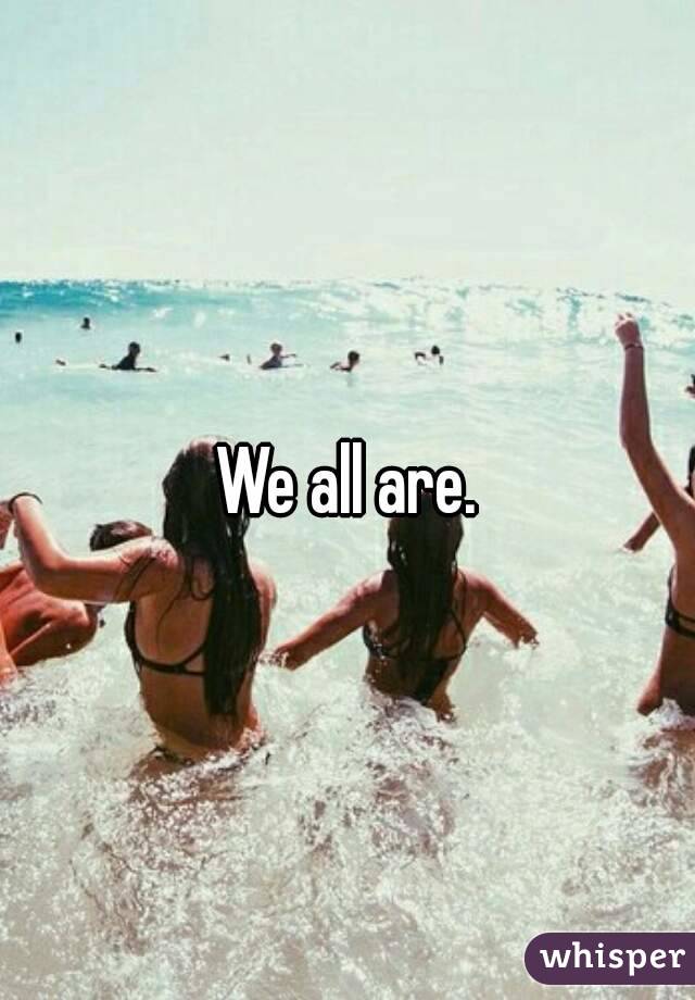 We all are.