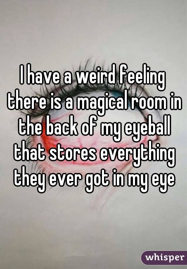 I have a weird feeling there is a magical room in the back of my eyeball that stores everything they ever got in my eye