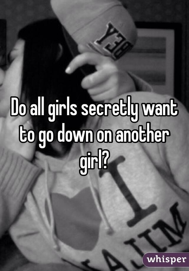 Do all girls secretly want to go down on another girl?