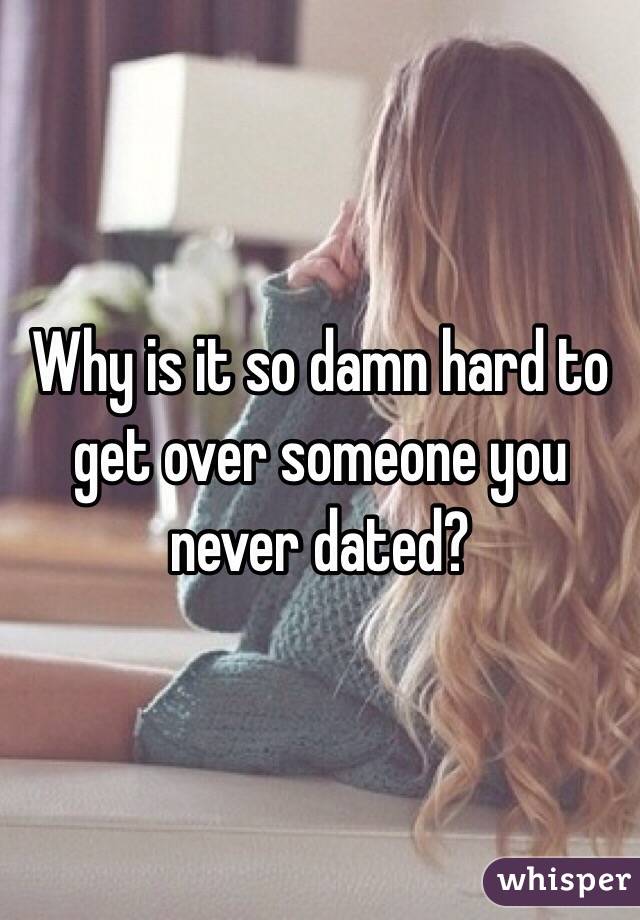 Why is it so damn hard to get over someone you never dated?