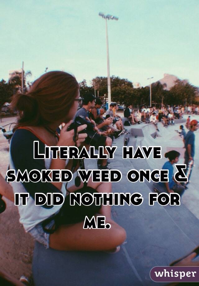 Literally have smoked weed once & it did nothing for me. 