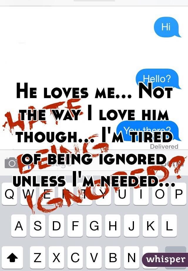 He loves me... Not the way I love him though... I'm tired of being ignored unless I'm needed...