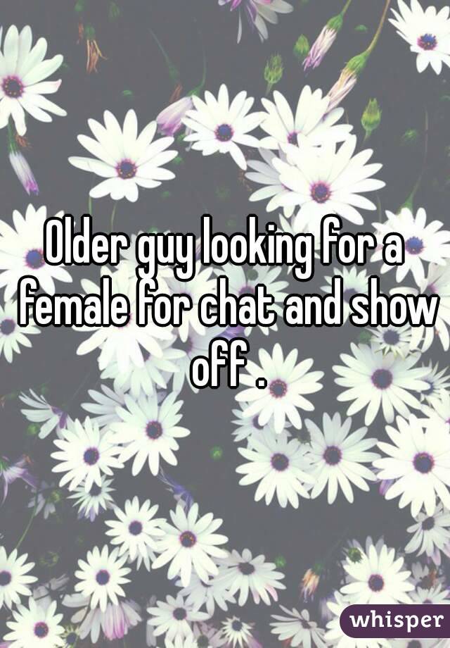 Older guy looking for a female for chat and show off .