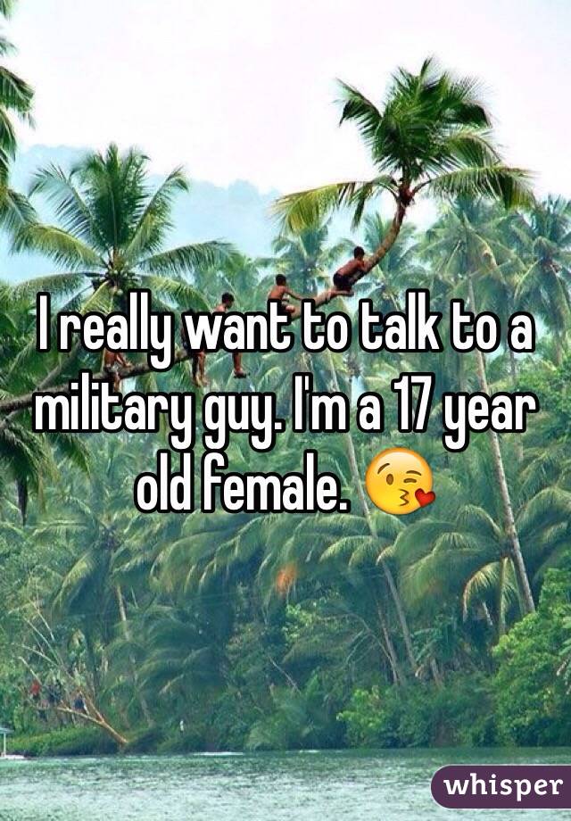 I really want to talk to a military guy. I'm a 17 year old female. 😘