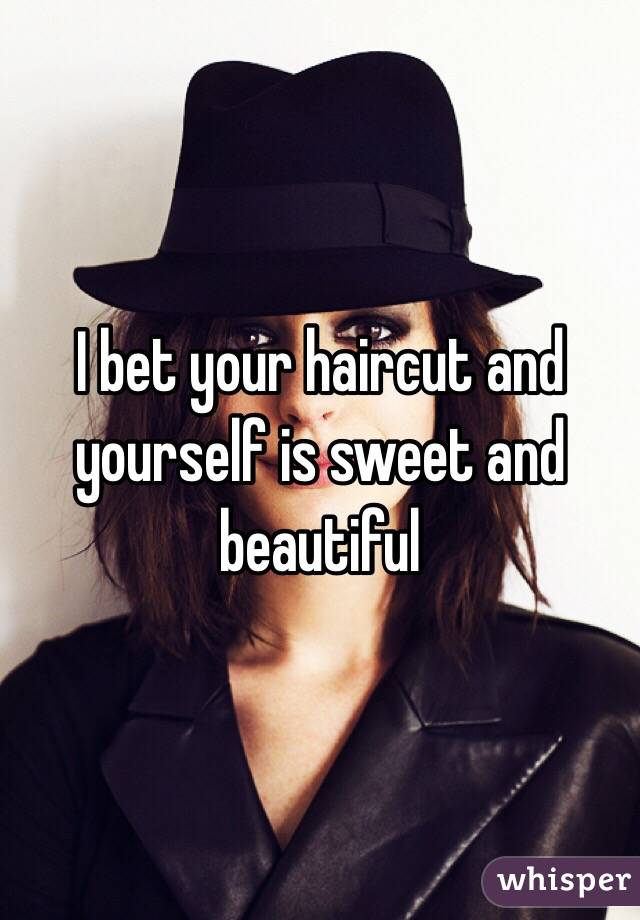 I bet your haircut and yourself is sweet and beautiful 