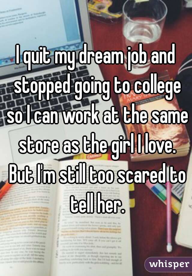 I quit my dream job and stopped going to college so I can work at the same store as the girl I love. But I'm still too scared to tell her.