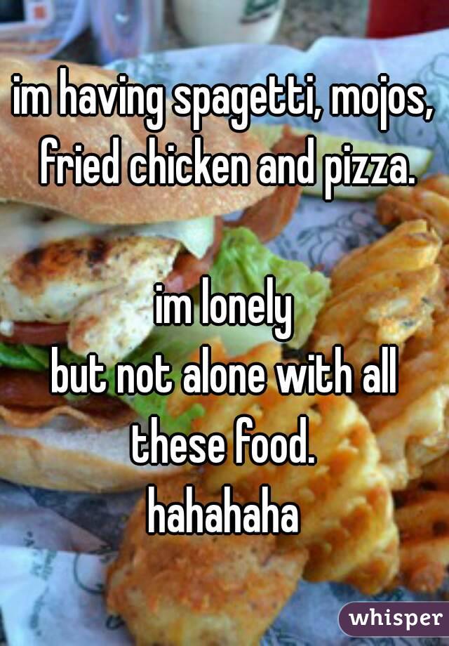 im having spagetti, mojos, fried chicken and pizza.

im lonely
but not alone with all
these food.
hahahaha