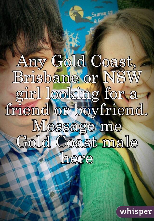 Any Gold Coast, Brisbane or NSW girl looking for a friend or boyfriend. Message me
Gold Coast male here 