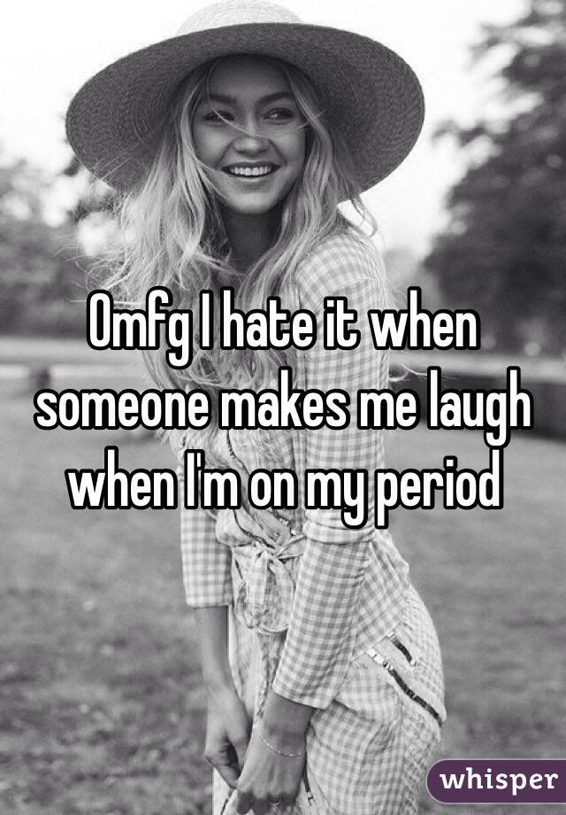 Omfg I hate it when someone makes me laugh when I'm on my period 