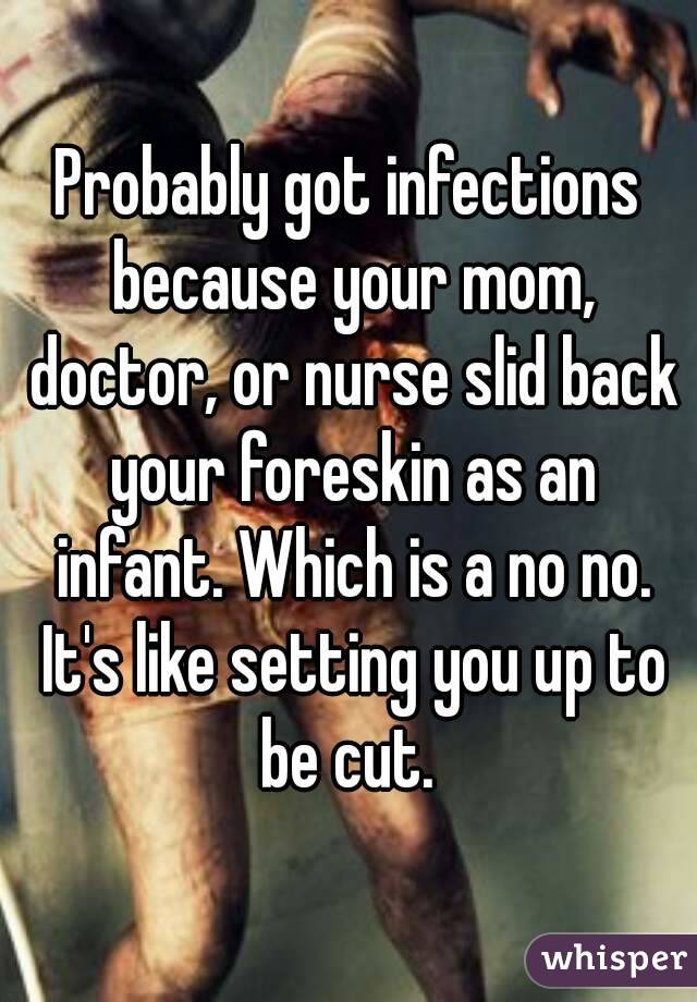 Probably got infections because your mom, doctor, or nurse slid back your foreskin as an infant. Which is a no no. It's like setting you up to be cut. 