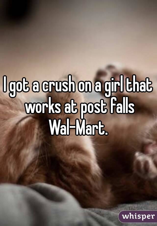 I got a crush on a girl that works at post falls Wal-Mart. 