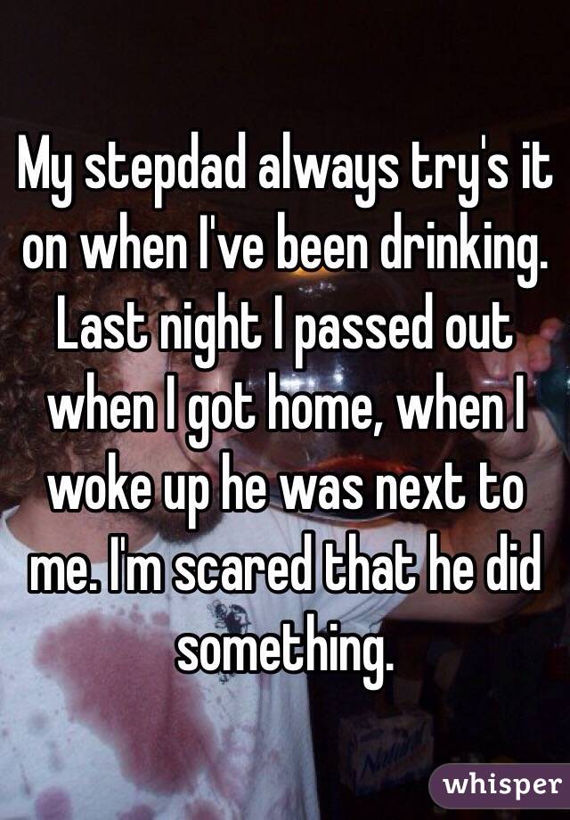 My stepdad always try's it on when I've been drinking. Last night I passed out when I got home, when I woke up he was next to me. I'm scared that he did something. 