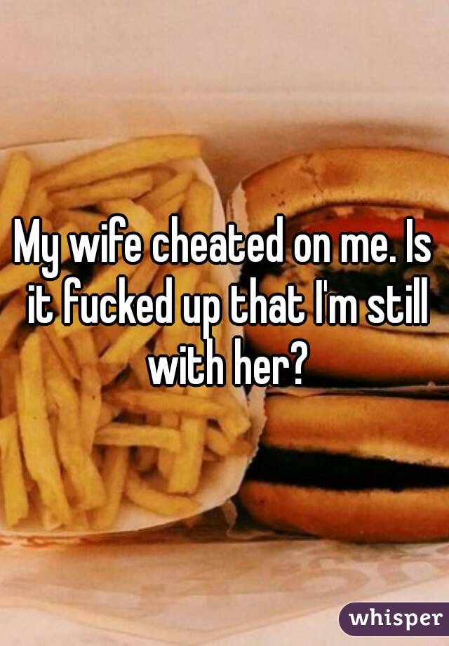 My wife cheated on me. Is it fucked up that I'm still with her?