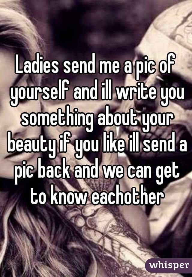 Ladies send me a pic of yourself and ill write you something about your beauty if you like ill send a pic back and we can get to know eachother