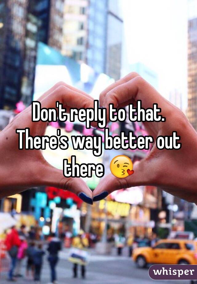 Don't reply to that. There's way better out there 😘