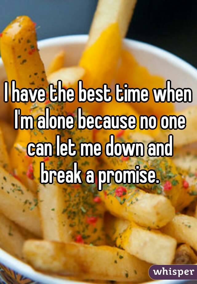 I have the best time when I'm alone because no one can let me down and break a promise.