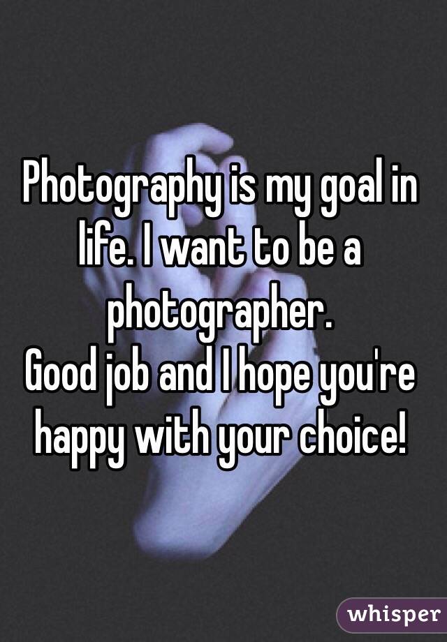 Photography is my goal in life. I want to be a photographer.
Good job and I hope you're happy with your choice!