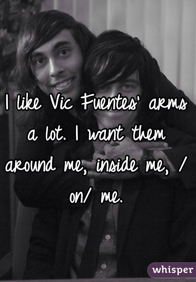 
I like Vic Fuentes' arms a lot. I want them around me, inside me, /on/ me. 