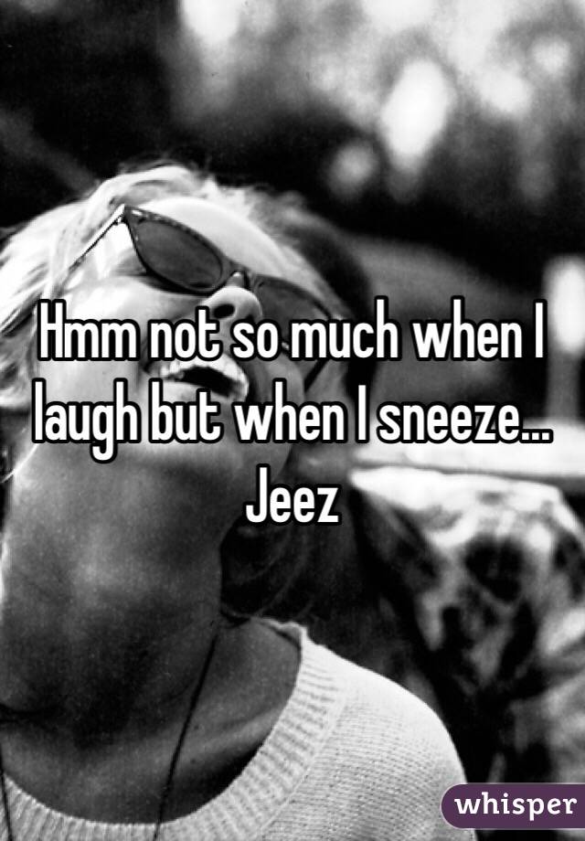 Hmm not so much when I laugh but when I sneeze... Jeez