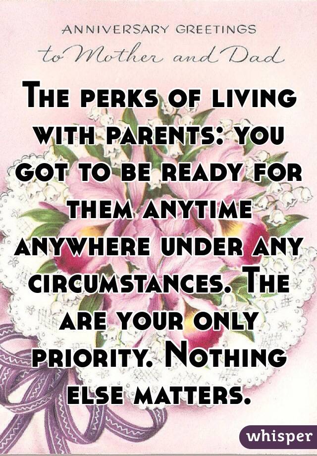 The perks of living with parents: you got to be ready for them anytime anywhere under any circumstances. The are your only priority. Nothing else matters. 