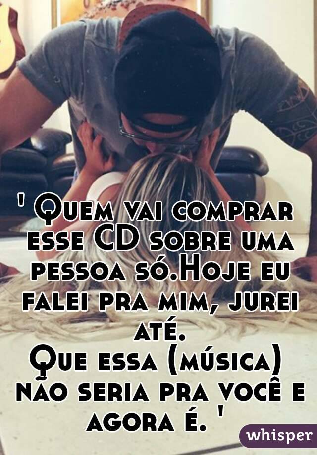 ' Quem vai comprar esse CD sobre uma pessoa só.Hoje eu falei pra mim, jurei até.
Que essa (música) não seria pra você e agora é. ' 