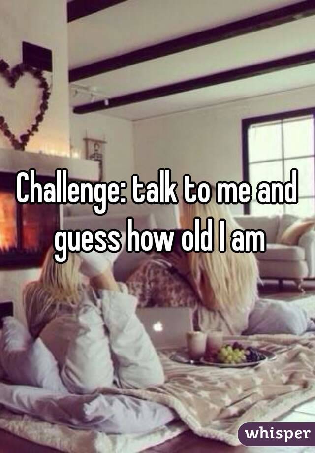 Challenge: talk to me and guess how old I am