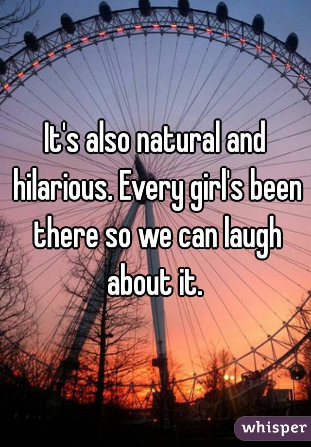 It's also natural and hilarious. Every girl's been there so we can laugh about it. 