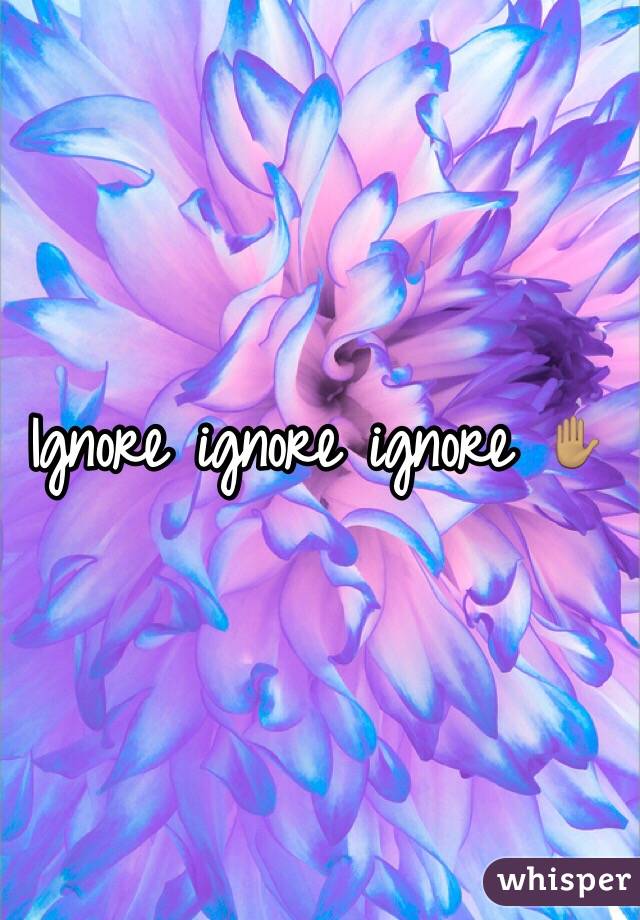 Ignore ignore ignore ✋🏽