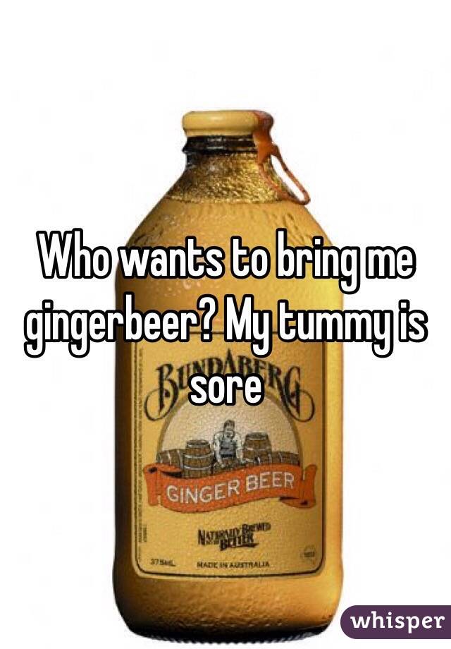 Who wants to bring me gingerbeer? My tummy is sore 