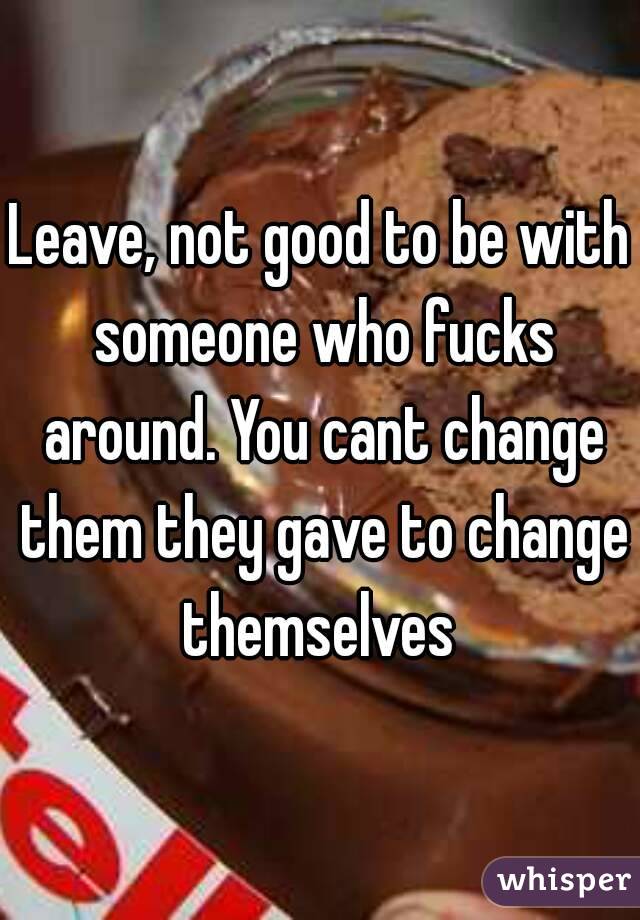 Leave, not good to be with someone who fucks around. You cant change them they gave to change themselves 