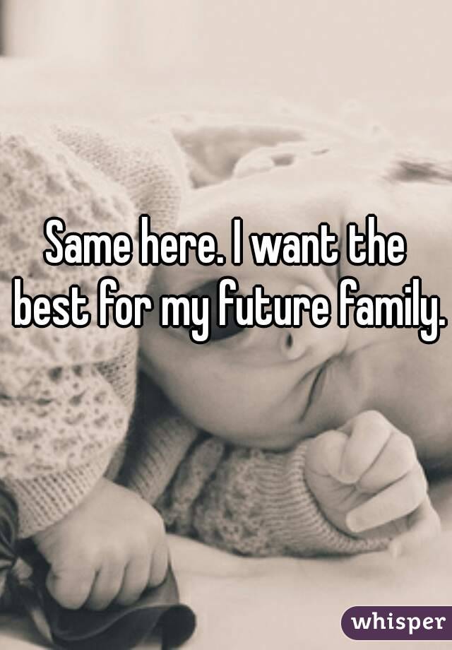 Same here. I want the best for my future family. 