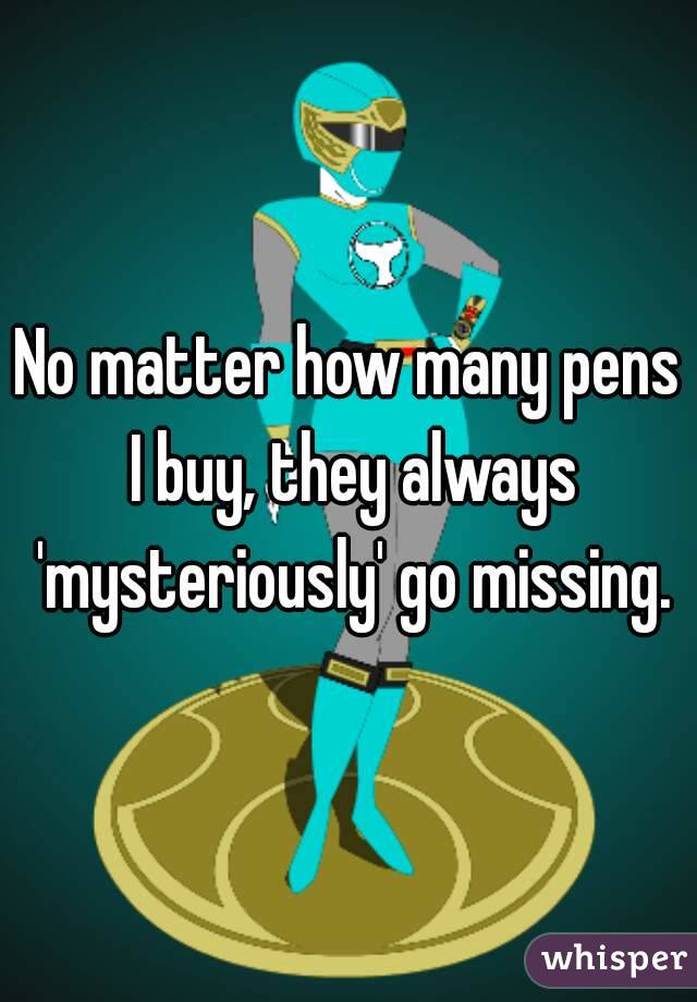 No matter how many pens I buy, they always 'mysteriously' go missing.