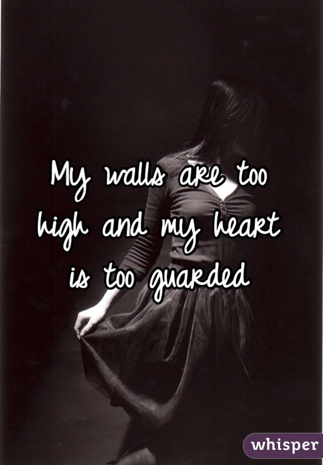 My walls are too 
high and my heart 
is too guarded