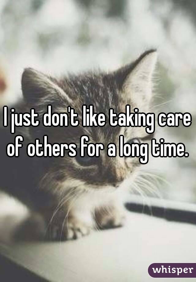 I just don't like taking care of others for a long time. 