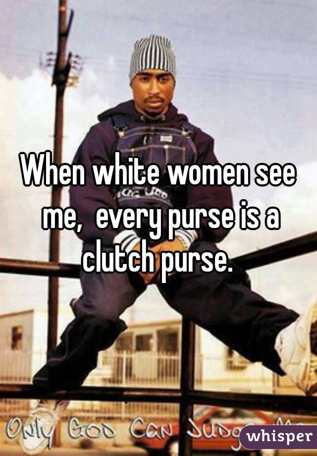 When white women see me,  every purse is a clutch purse. 