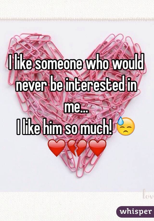 I like someone who would never be interested in me...
I like him so much! 😓
❤️💔❤️