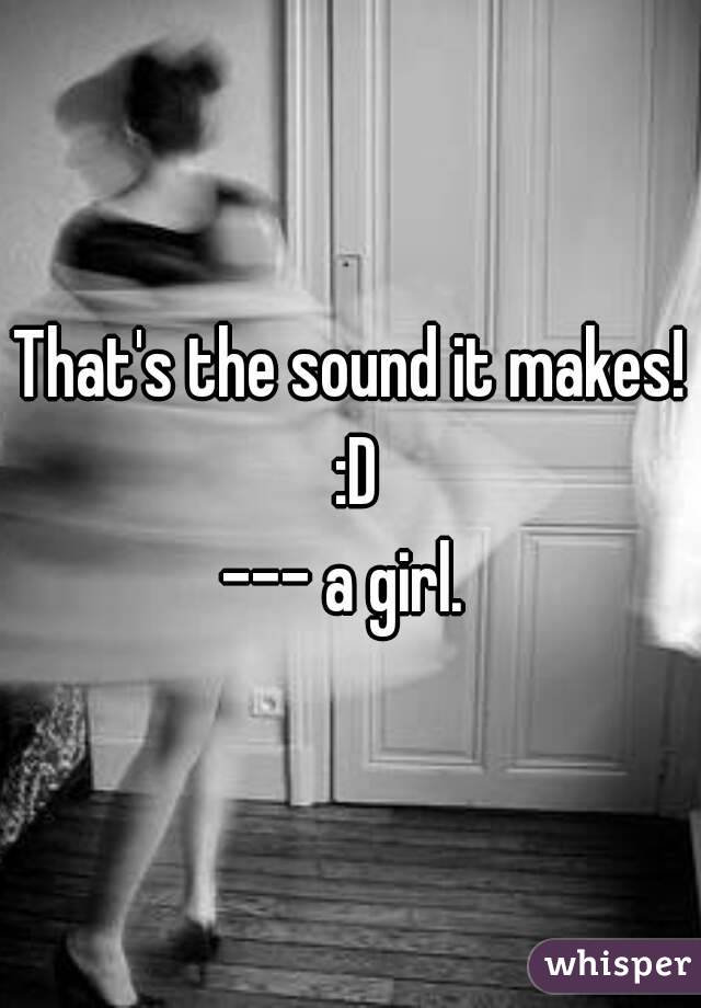 That's the sound it makes! :D
--- a girl. 