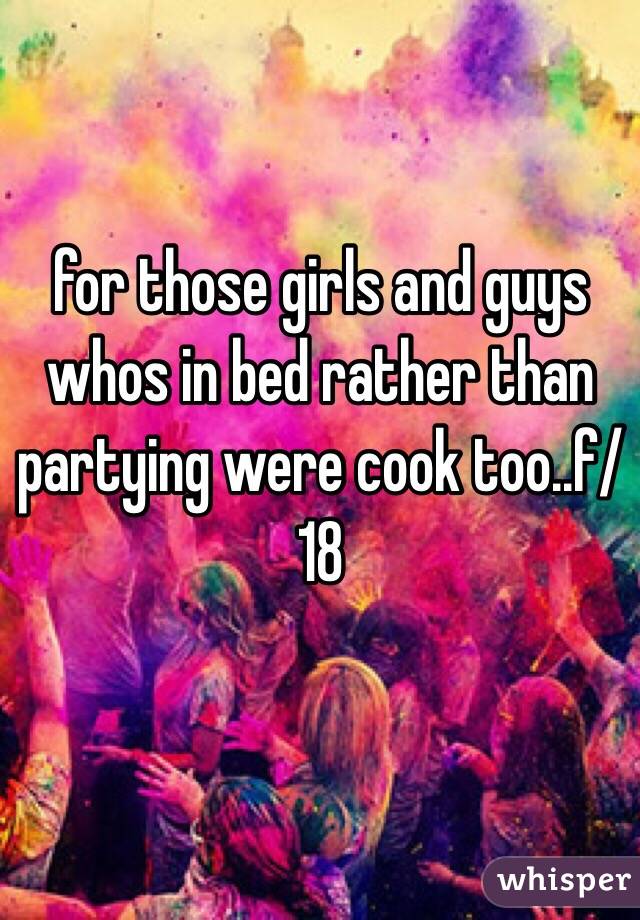 for those girls and guys whos in bed rather than partying were cook too..f/18