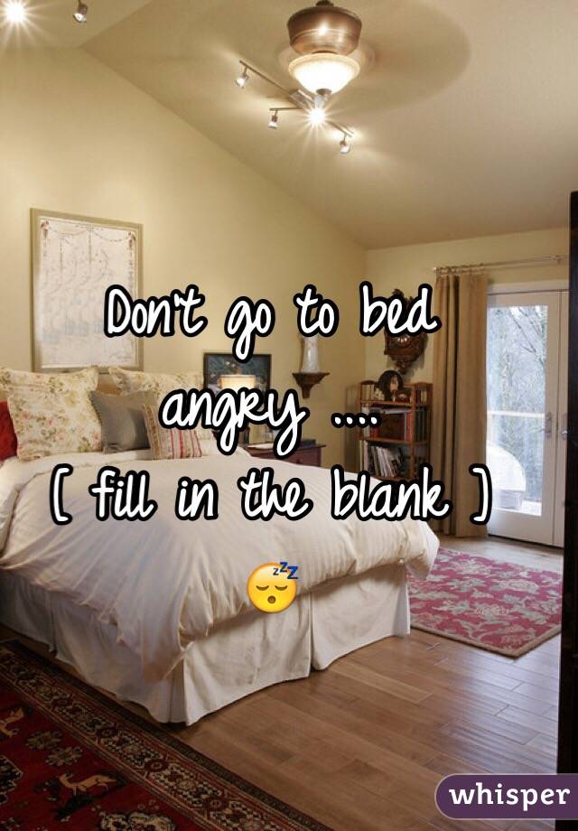 Don't go to bed angry ....
[ fill in the blank ] 
😴