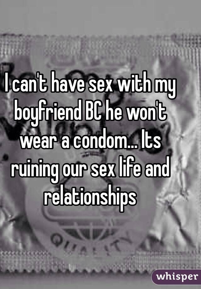 I can't have sex with my boyfriend BC he won't wear a condom... Its ruining our sex life and relationships 