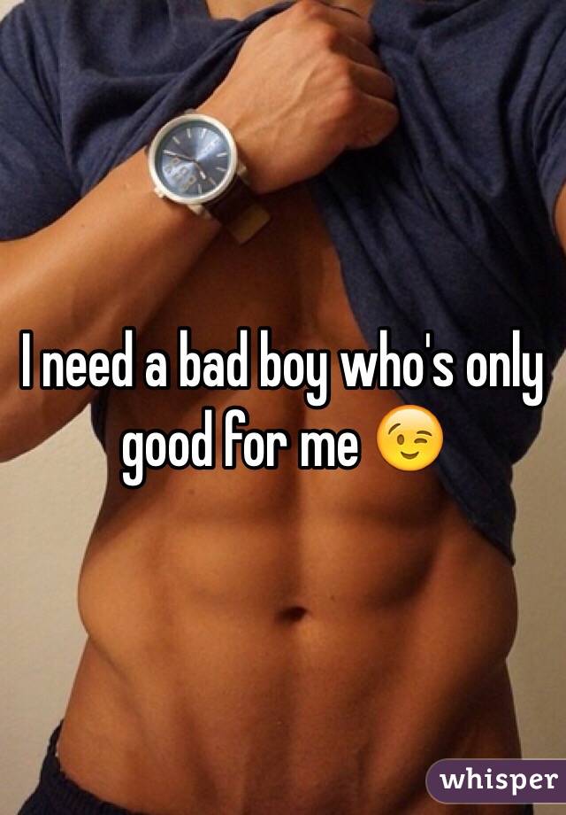 I need a bad boy who's only good for me 😉