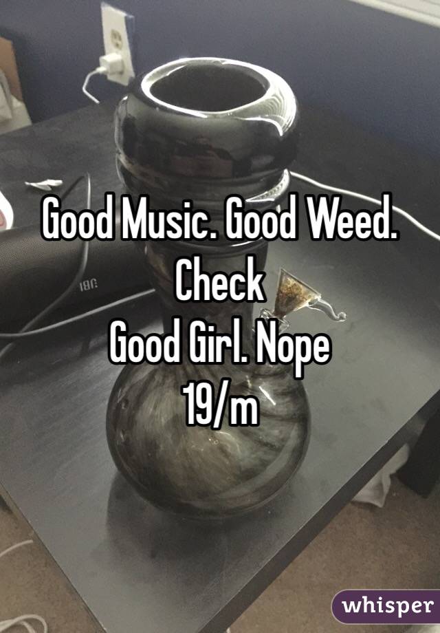 Good Music. Good Weed. Check
Good Girl. Nope
19/m