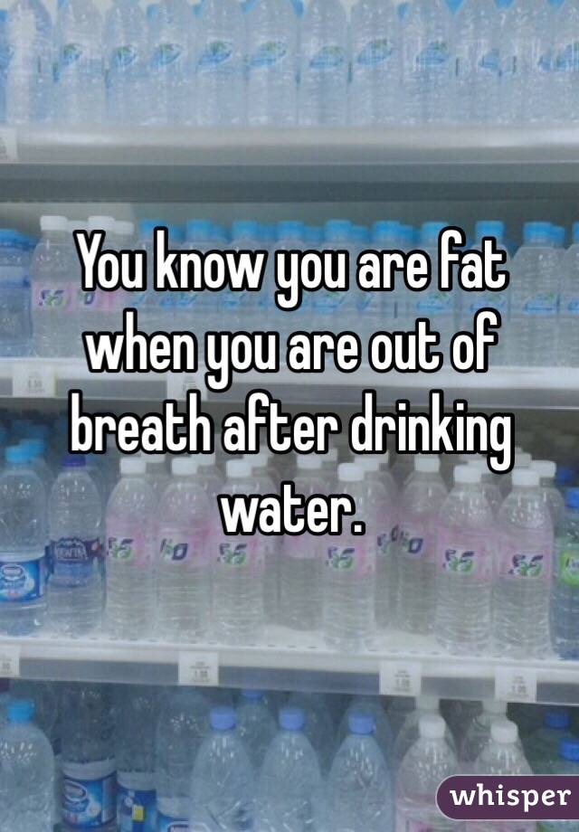 You know you are fat when you are out of breath after drinking water. 