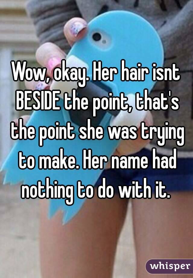 Wow, okay. Her hair isnt BESIDE the point, that's the point she was trying to make. Her name had nothing to do with it. 