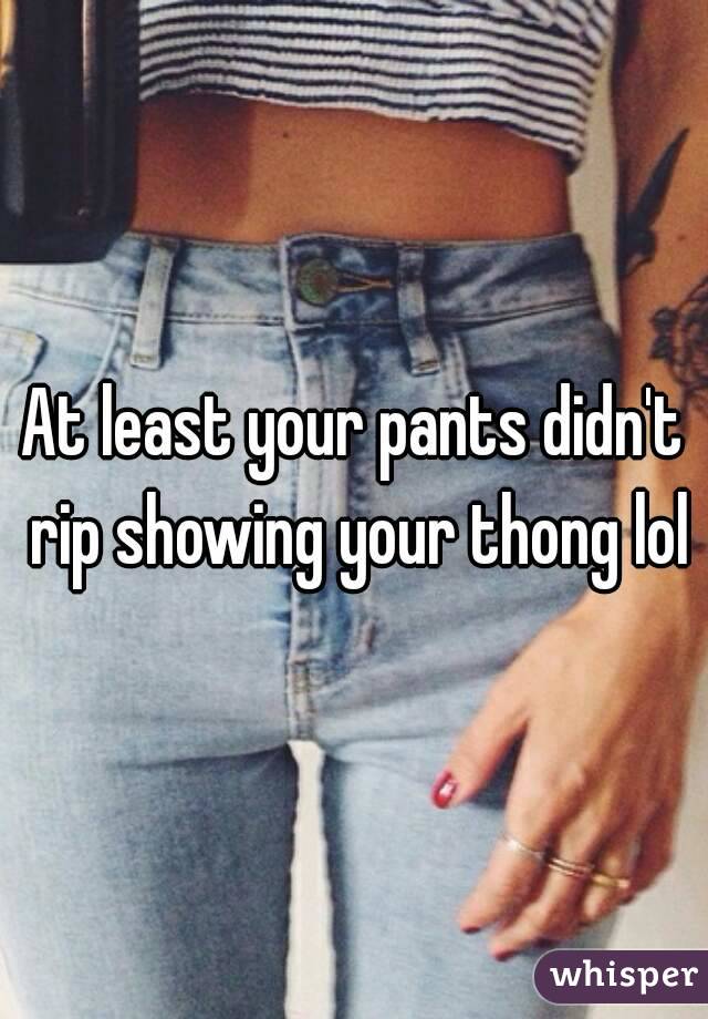 At least your pants didn't rip showing your thong lol