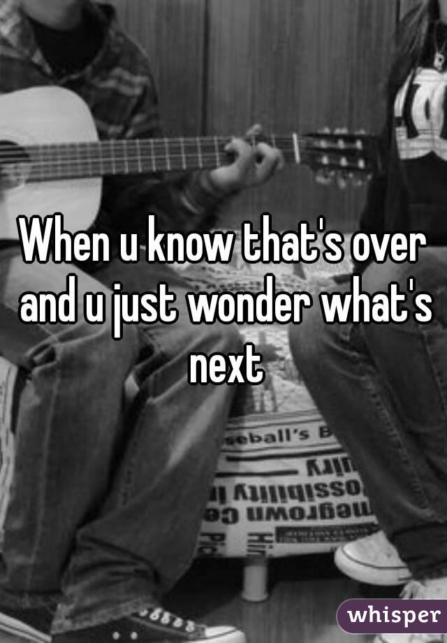 When u know that's over and u just wonder what's next