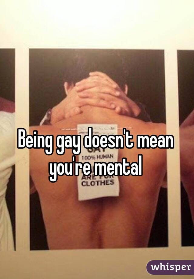 Being gay doesn't mean you're mental