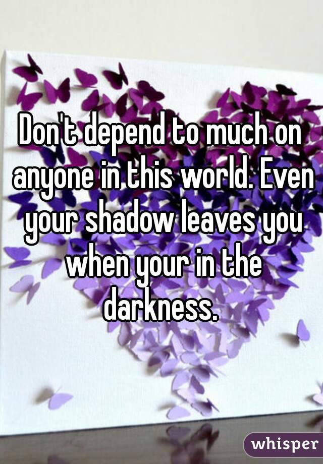 Don't depend to much on anyone in this world. Even your shadow leaves you when your in the darkness. 