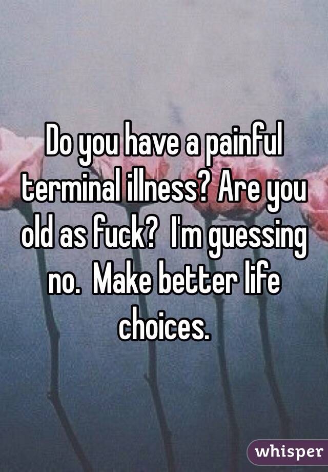 Do you have a painful terminal illness? Are you old as fuck?  I'm guessing no.  Make better life choices.